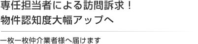 専任担当者による訪問訴求!物件認知度大幅アップへ。一枚一枚仲介業者様へ届けます 専任担当者による訪問訴求!物件認知度大幅アップへ。一枚一枚仲介業者様へ届けます