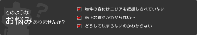 このようなお悩みありませんか? 物件の客付けエリアを把握しきれていない… 適正な賃料がわからない… どうして決まらないのかわからない… このようなお悩みありませんか? 物件の客付けエリアを把握しきれていない… 適正な賃料がわからない… どうして決まらないのかわからない…